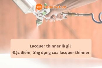 LACQUER THINNER LÀ GÌ? ĐẶC ĐIỂM, ỨNG DỤNG CỦA LACQUER THINNER
